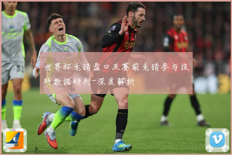 世界杯竞猜盘口及赛前竞猜参与技巧数据研判-深度解析