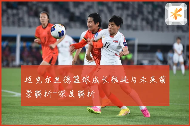 迈克尔里德篮球成长轨迹与未来前景解析-深度解析