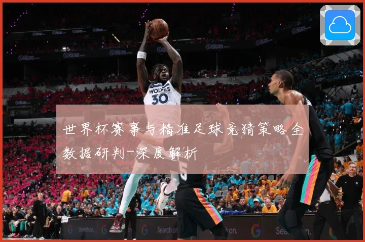 世界杯赛事与精准足球竞猜策略全数据研判-深度解析