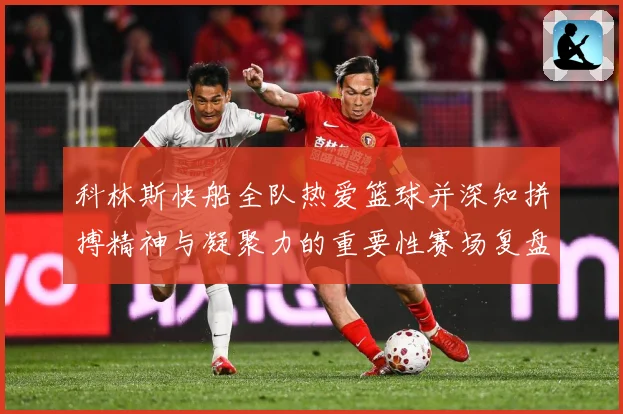科林斯快船全队热爱篮球并深知拼搏精神与凝聚力的重要性赛场复盘-深度解析