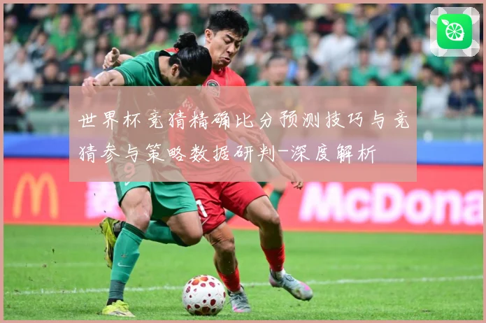 世界杯竞猜精确比分预测技巧与竞猜参与策略数据研判-深度解析
