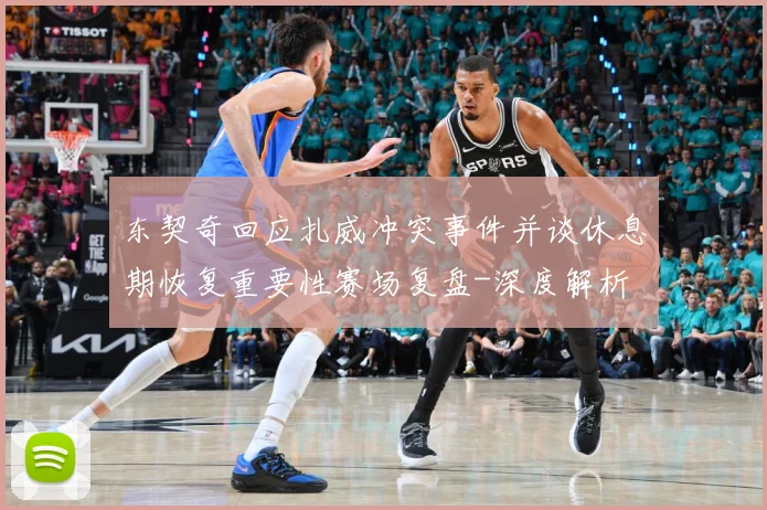 东契奇回应扎威冲突事件并谈休息期恢复重要性赛场复盘-深度解析