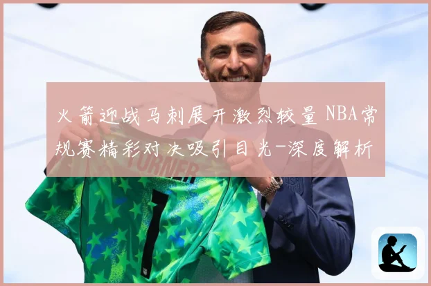 火箭迎战马刺展开激烈较量 NBA常规赛精彩对决吸引目光-深度解析