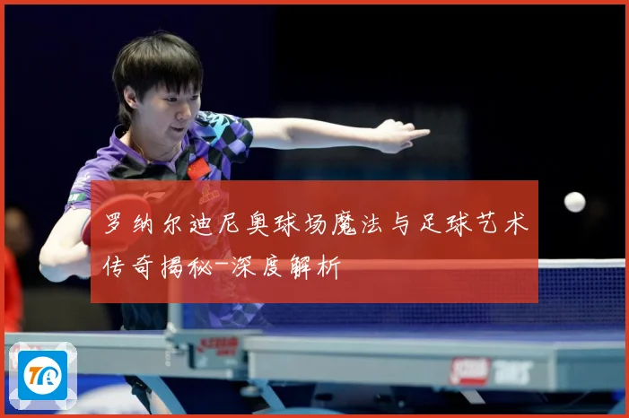 罗纳尔迪尼奥球场魔法与足球艺术传奇揭秘-深度解析