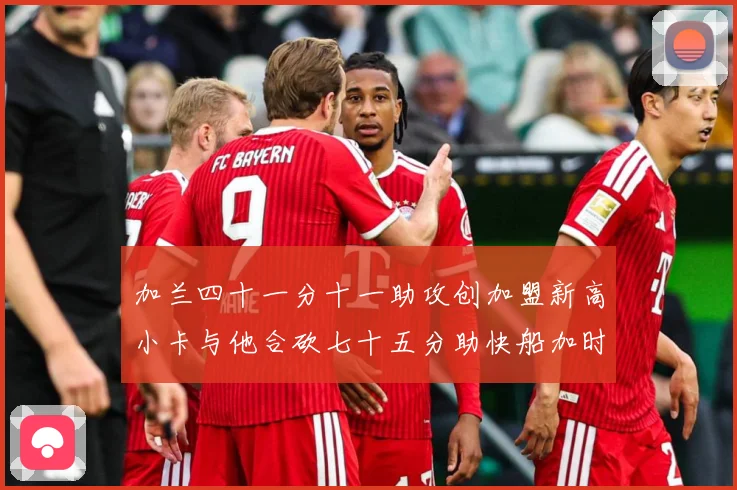 加兰四十一分十一助攻创加盟新高小卡与他合砍七十五分助快船加时赛场复盘-深度解析