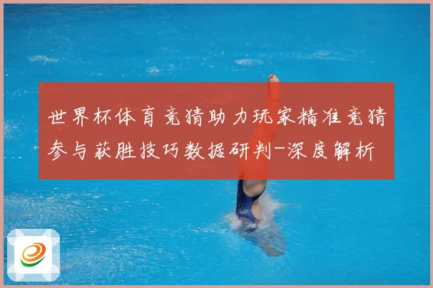 世界杯体育竞猜助力玩家精准竞猜参与获胜技巧数据研判-深度解析