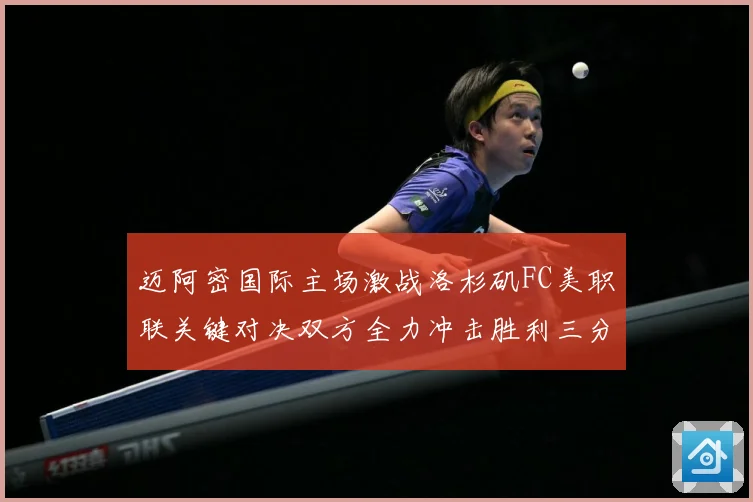 迈阿密国际主场激战洛杉矶FC美职联关键对决双方全力冲击胜利三分解析-深度解析