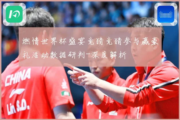 燃情世界杯盛宴竞猜竞猜参与赢豪礼活动数据研判-深度解析