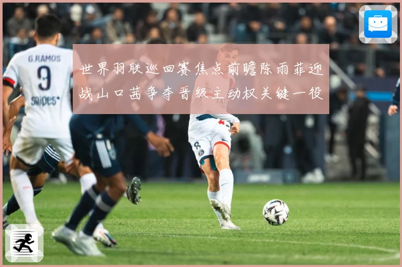 世界羽联巡回赛焦点前瞻陈雨菲迎战山口茜争夺晋级主动权关键一役即将上演解析-深度解析