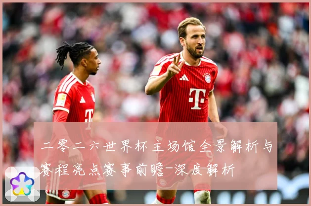 二零二六世界杯主场馆全景解析与赛程亮点赛事前瞻-深度解析