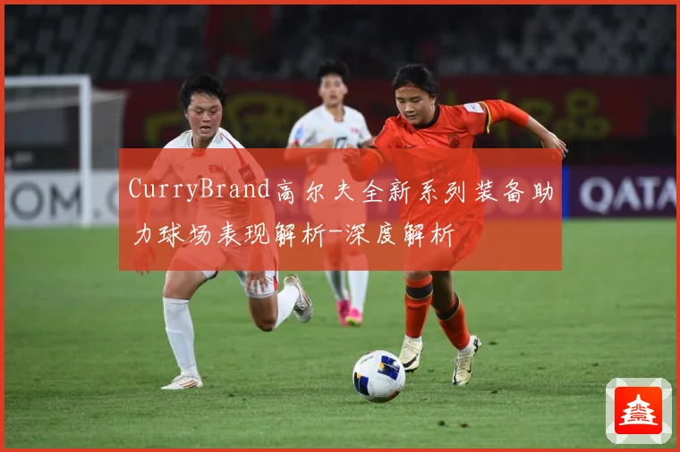 CurryBrand高尔夫全新系列装备助力球场表现解析-深度解析