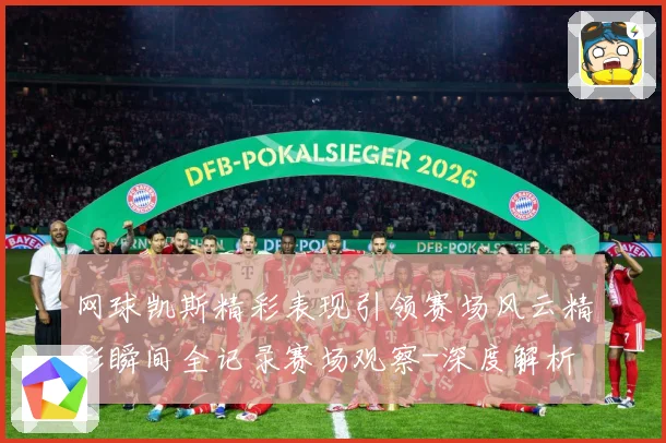 网球凯斯精彩表现引领赛场风云精彩瞬间全记录赛场观察-深度解析
