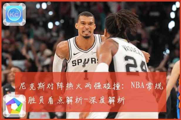尼克斯对阵热火两强碰撞：NBA常规赛胜负看点解析-深度解析