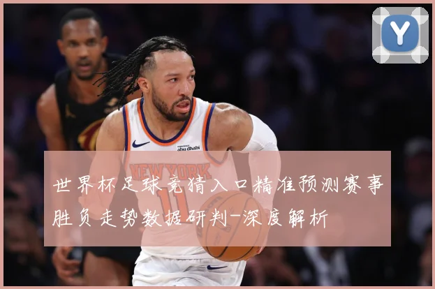 世界杯足球竞猜入口精准预测赛事胜负走势数据研判-深度解析