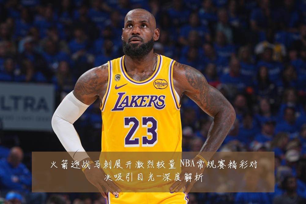 火箭迎战马刺展开激烈较量 NBA常规赛精彩对决吸引目光-深度解析