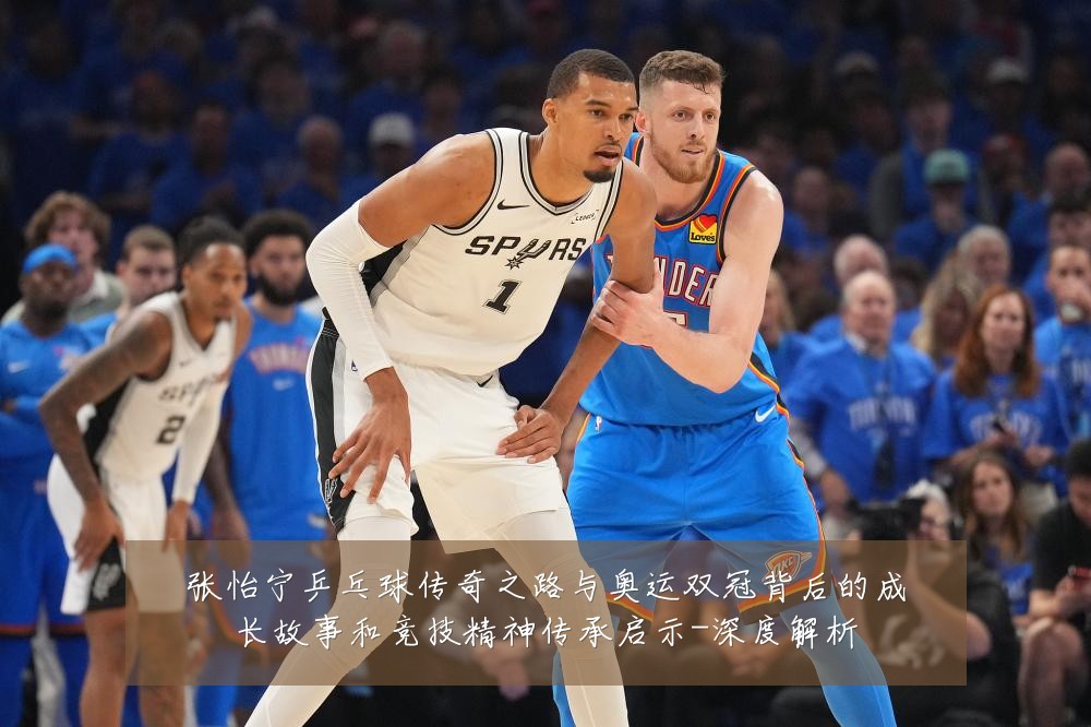 张怡宁乒乓球传奇之路与奥运双冠背后的成长故事和竞技精神传承启示-深度解析