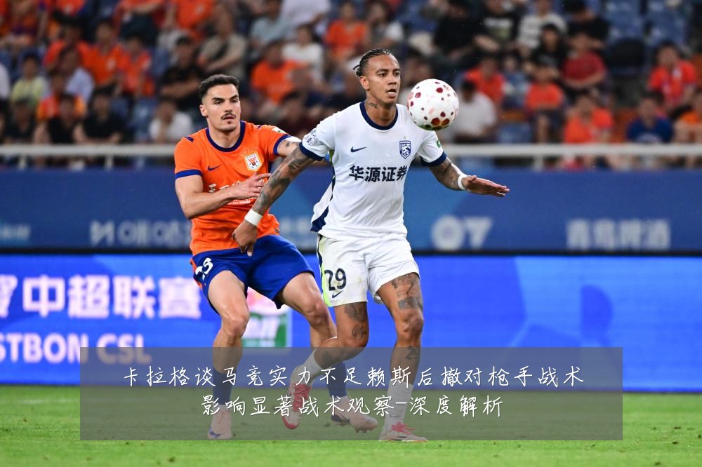 卡拉格谈马竞实力不足赖斯后撤对枪手战术影响显著战术观察-深度解析