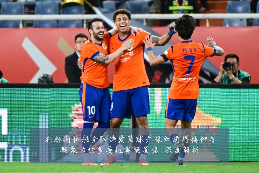 科林斯快船全队热爱篮球并深知拼搏精神与凝聚力的重要性赛场复盘-深度解析