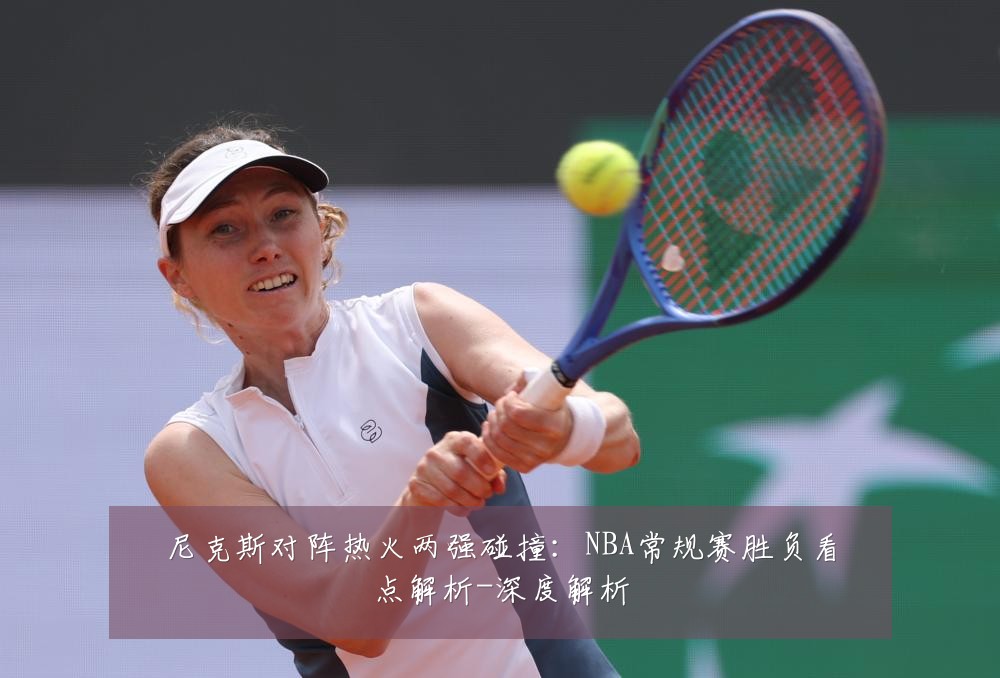 尼克斯对阵热火两强碰撞:NBA常规赛胜负看点解析-深度解析
