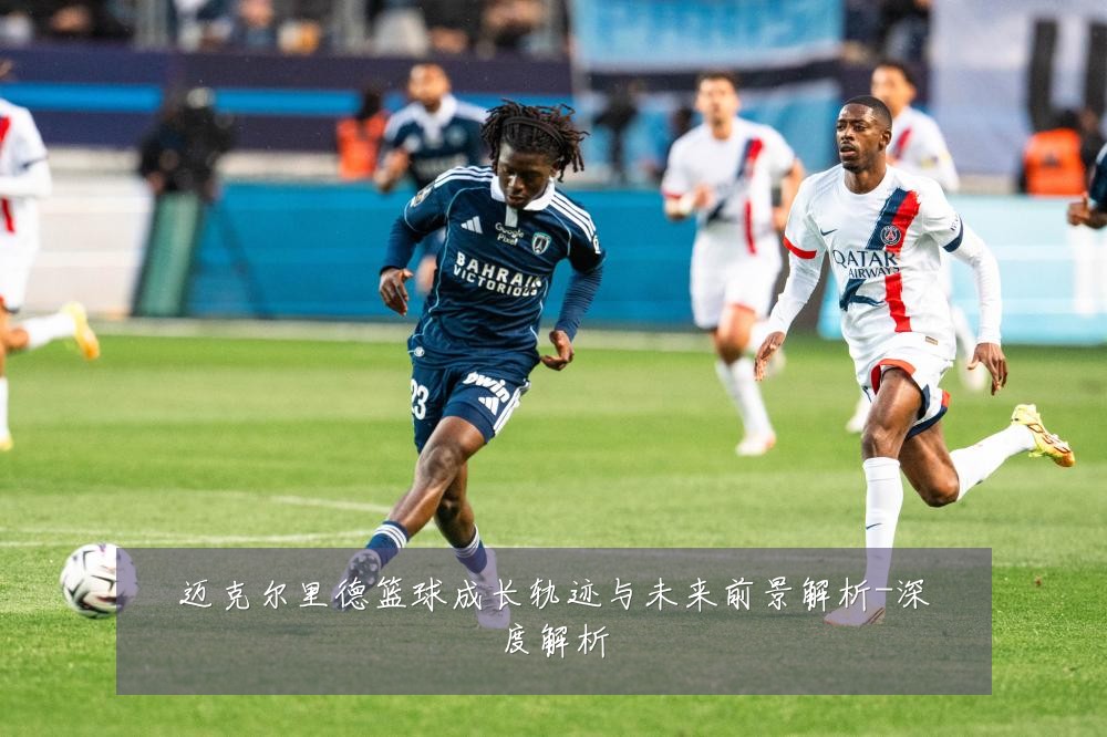 迈克尔里德篮球成长轨迹与未来前景解析-深度解析