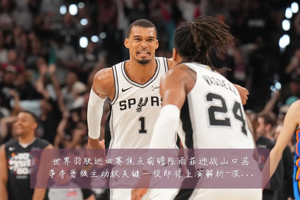 世界羽联巡回赛焦点前瞻陈雨菲迎战山口茜争夺晋级主动权关键一役即将上演解析-深度解析
